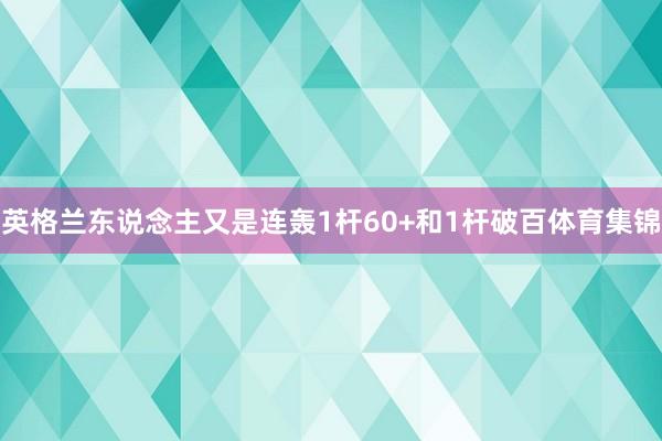 英格兰东说念主又是连轰1杆60+和1杆破百体育集锦