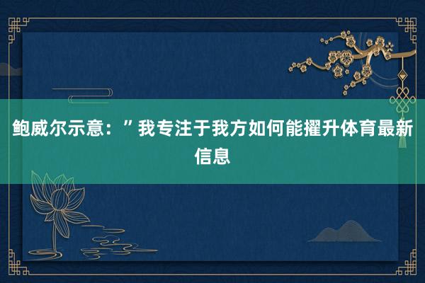 鲍威尔示意：”我专注于我方如何能擢升体育最新信息