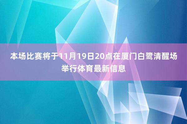 本场比赛将于11月19日20点在厦门白鹭清醒场举行体育最新信息