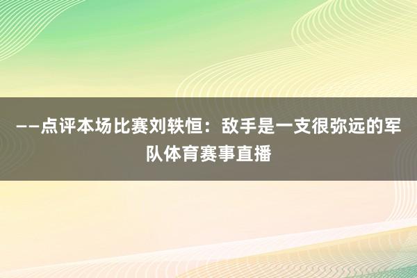 ——点评本场比赛刘轶恒:敌手是一支很弥远的军队体育赛事直播 ——点评本场比赛刘轶恒:敌手是一支很弥远的军队体育赛事直播