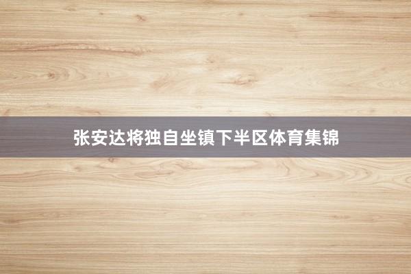 张安达将独自坐镇下半区体育集锦