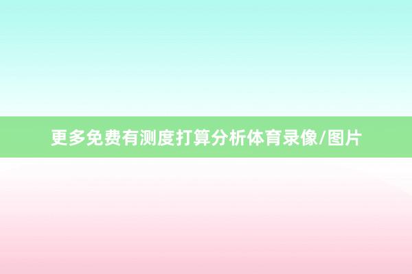 更多免费有测度打算分析体育录像/图片
