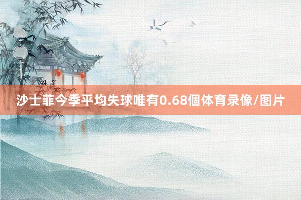 沙士菲今季平均失球唯有0.68個体育录像/图片