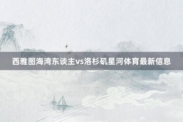 西雅图海湾东谈主vs洛杉矶星河体育最新信息