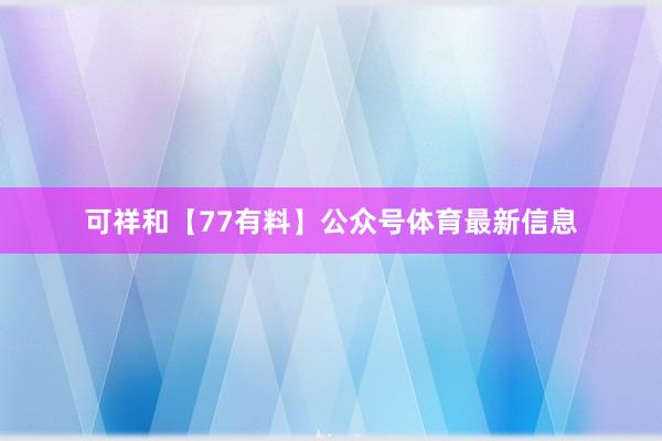 可祥和【77有料】公众号体育最新信息