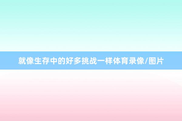 就像生存中的好多挑战一样体育录像/图片