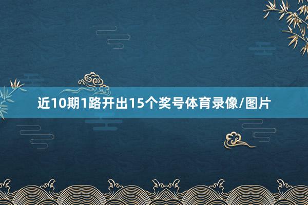 近10期1路开出15个奖号体育录像/图片