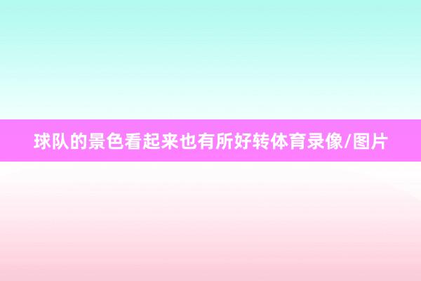 球队的景色看起来也有所好转体育录像/图片