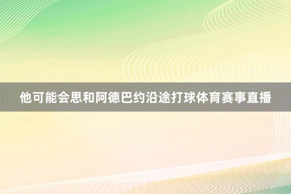 他可能会思和阿德巴约沿途打球体育赛事直播