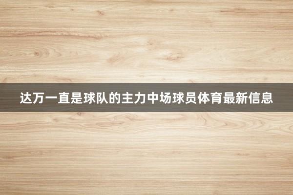 达万一直是球队的主力中场球员体育最新信息