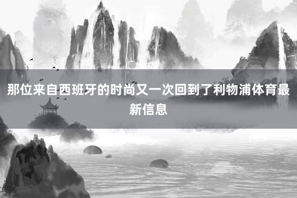 那位来自西班牙的时尚又一次回到了利物浦体育最新信息