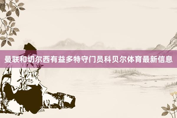 曼联和切尔西有益多特守门员科贝尔体育最新信息