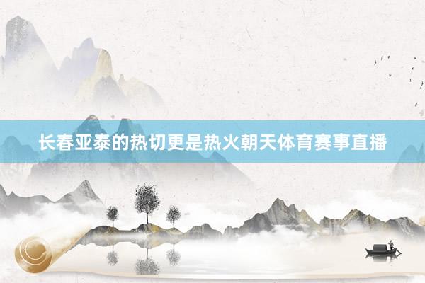 长春亚泰的热切更是热火朝天体育赛事直播
