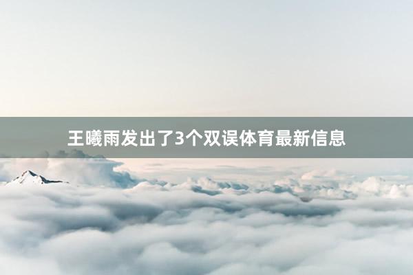 王曦雨发出了3个双误体育最新信息