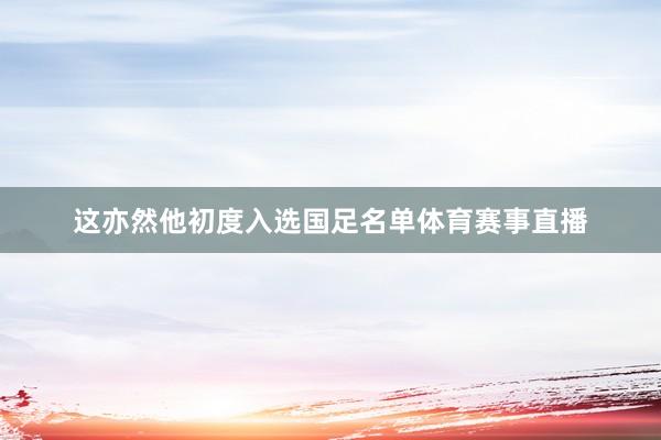 这亦然他初度入选国足名单体育赛事直播