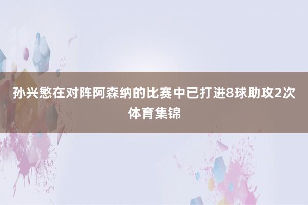 孙兴慜在对阵阿森纳的比赛中已打进8球助攻2次体育集锦