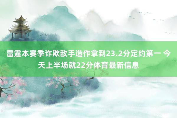 雷霆本赛季诈欺敌手造作拿到23.2分定约第一 今天上半场就22分体育最新信息