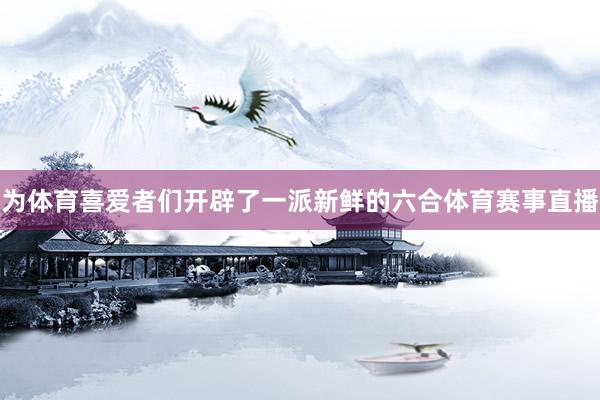 为体育喜爱者们开辟了一派新鲜的六合体育赛事直播