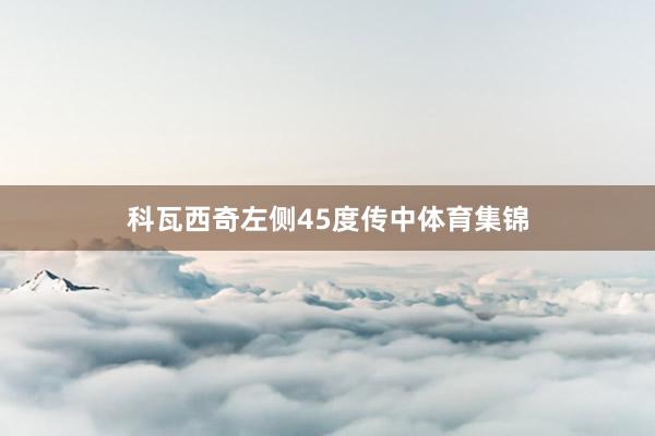 科瓦西奇左侧45度传中体育集锦