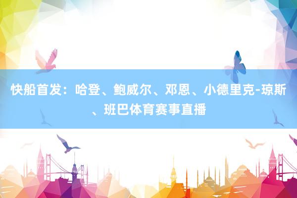快船首发：哈登、鲍威尔、邓恩、小德里克-琼斯、班巴体育赛事直播