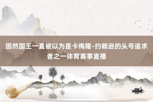 固然国王一直被以为是卡梅隆-约翰逊的头号追求者之一体育赛事直播