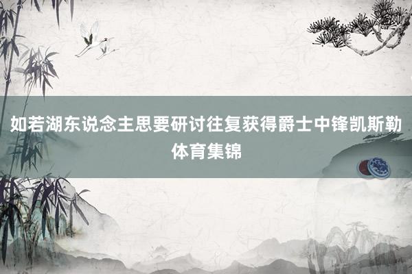 如若湖东说念主思要研讨往复获得爵士中锋凯斯勒体育集锦
