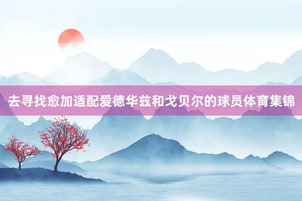 去寻找愈加适配爱德华兹和戈贝尔的球员体育集锦