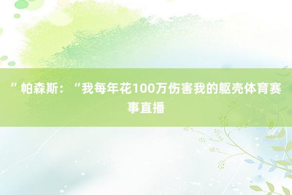 ”帕森斯：“我每年花100万伤害我的躯壳体育赛事直播