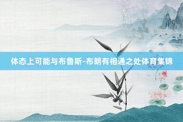 体态上可能与布鲁斯-布朗有相通之处体育集锦
