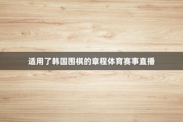 适用了韩国围棋的章程体育赛事直播