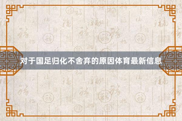 对于国足归化不舍弃的原因体育最新信息