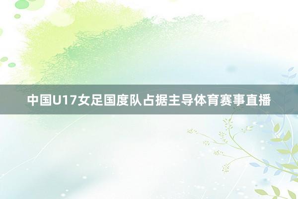 中国U17女足国度队占据主导体育赛事直播