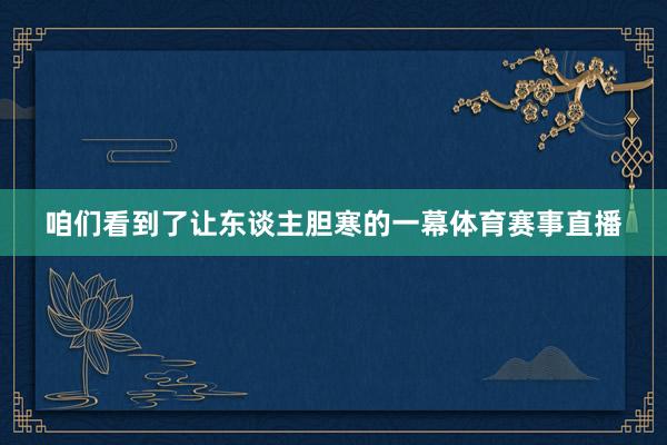 咱们看到了让东谈主胆寒的一幕体育赛事直播