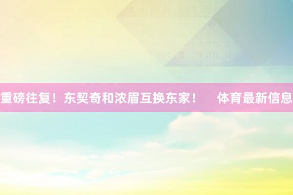 重磅往复！东契奇和浓眉互换东家！    体育最新信息