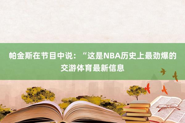 帕金斯在节目中说：“这是NBA历史上最劲爆的交游体育最新信息