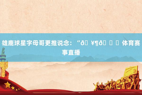 雄鹿球星字母哥更推说念：“🥶🌎体育赛事直播