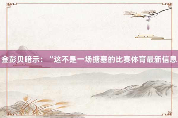 金彭贝暗示：“这不是一场搪塞的比赛体育最新信息