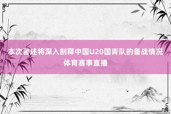 本次著述将深入剖释中国U20国青队的备战情况体育赛事直播