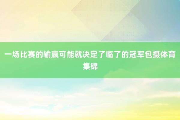 一场比赛的输赢可能就决定了临了的冠军包摄体育集锦