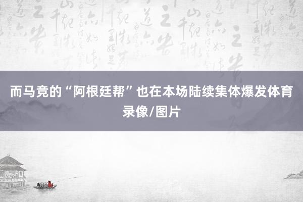 而马竞的“阿根廷帮”也在本场陆续集体爆发体育录像/图片