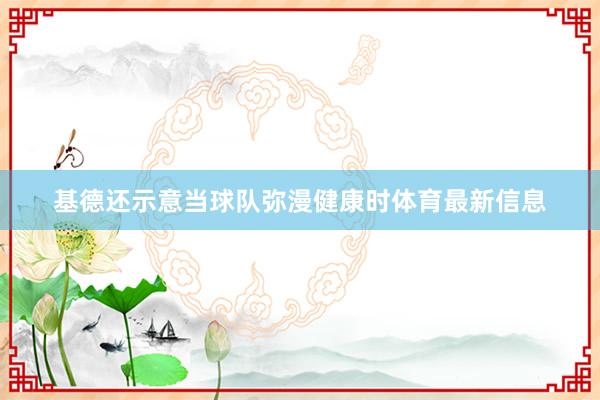 基德还示意当球队弥漫健康时体育最新信息