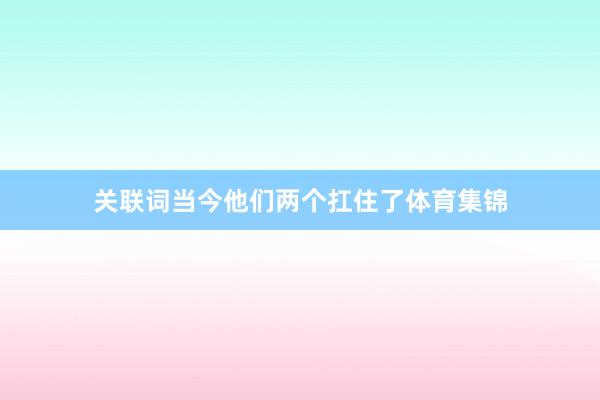 关联词当今他们两个扛住了体育集锦