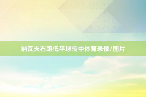 纳瓦夫右路低平球传中体育录像/图片