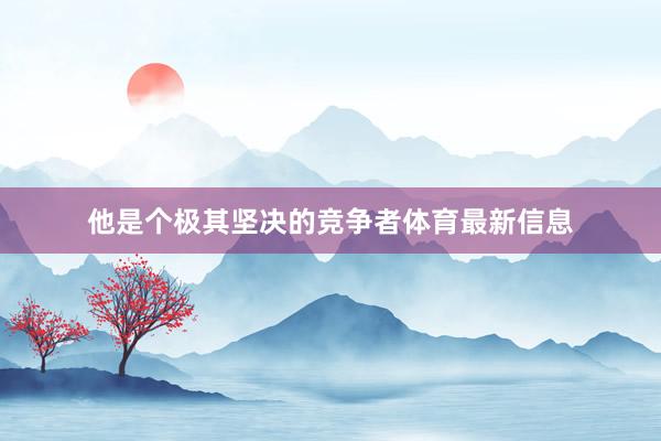 他是个极其坚决的竞争者体育最新信息