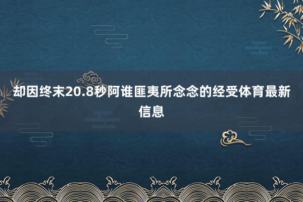 却因终末20.8秒阿谁匪夷所念念的经受体育最新信息