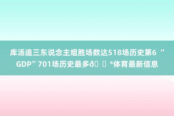 库汤追三东说念主组胜场数达518场历史第6 “GDP”701场历史最多😮体育最新信息