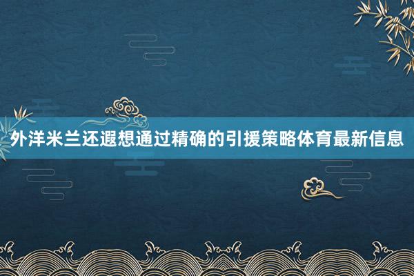 外洋米兰还遐想通过精确的引援策略体育最新信息