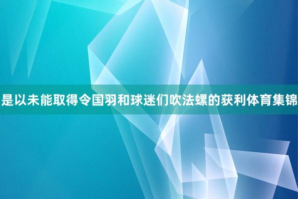 是以未能取得令国羽和球迷们吹法螺的获利体育集锦