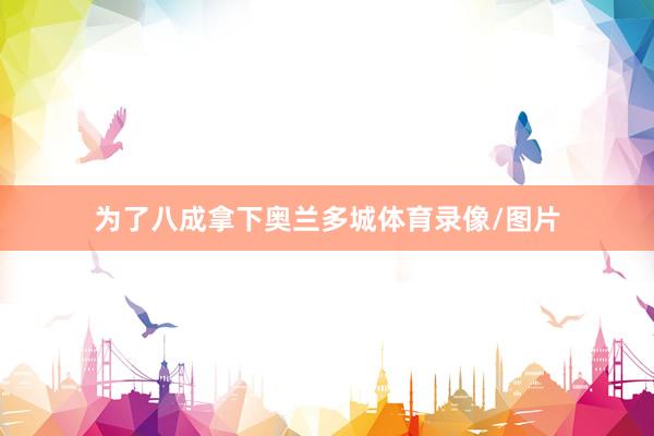 为了八成拿下奥兰多城体育录像/图片