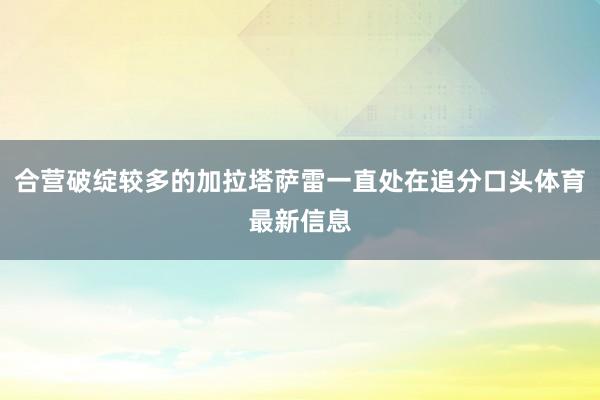 合营破绽较多的加拉塔萨雷一直处在追分口头体育最新信息